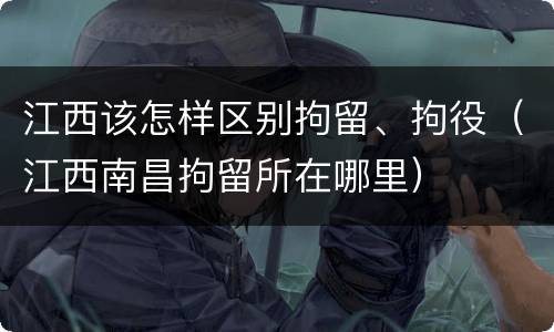 江西该怎样区别拘留、拘役（江西南昌拘留所在哪里）