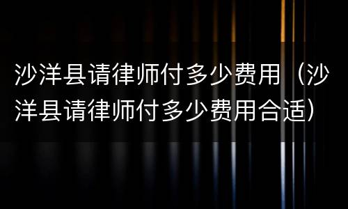 沙洋县请律师付多少费用（沙洋县请律师付多少费用合适）