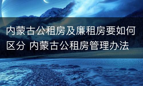 内蒙古公租房及廉租房要如何区分 内蒙古公租房管理办法 最新