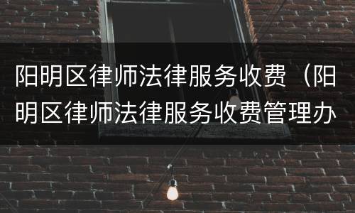 阳明区律师法律服务收费（阳明区律师法律服务收费管理办法）