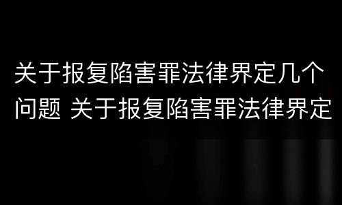 关于报复陷害罪法律界定几个问题 关于报复陷害罪法律界定几个问题的案例