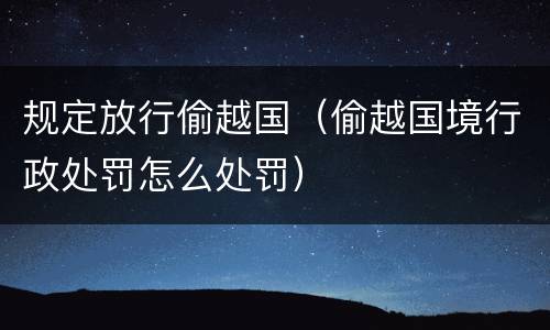 规定放行偷越国（偷越国境行政处罚怎么处罚）