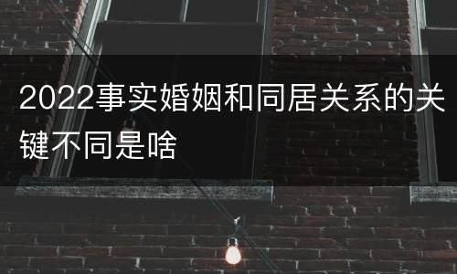 2022事实婚姻和同居关系的关键不同是啥