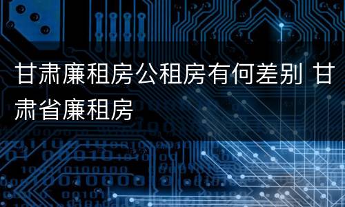 甘肃廉租房公租房有何差别 甘肃省廉租房