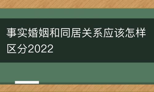 事实婚姻和同居关系应该怎样区分2022