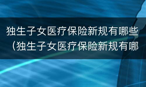 独生子女医疗保险新规有哪些（独生子女医疗保险新规有哪些内容）
