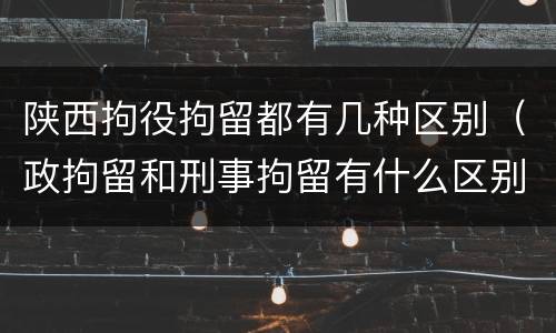 陕西拘役拘留都有几种区别（政拘留和刑事拘留有什么区别）