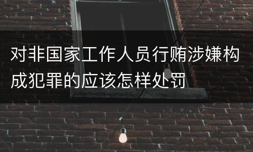 对非国家工作人员行贿涉嫌构成犯罪的应该怎样处罚