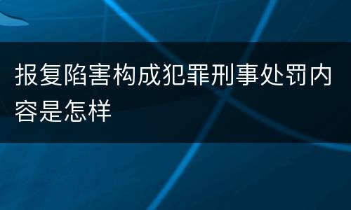 报复陷害构成犯罪刑事处罚内容是怎样