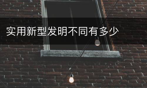 实用新型发明不同有多少