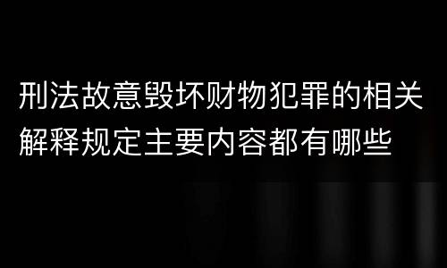 刑法故意毁坏财物犯罪的相关解释规定主要内容都有哪些
