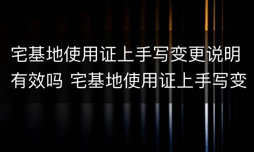 宅基地使用证上手写变更说明有效吗 宅基地使用证上手写变更说明有效吗怎么填