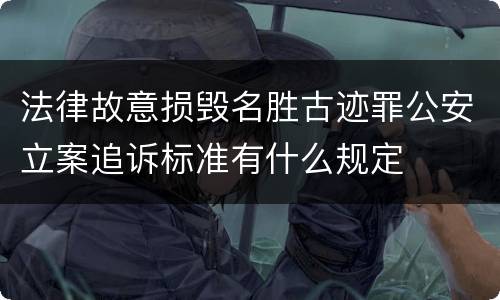 法律故意损毁名胜古迹罪公安立案追诉标准有什么规定