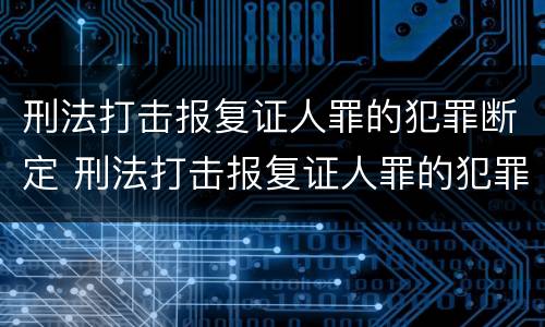 刑法打击报复证人罪的犯罪断定 刑法打击报复证人罪的犯罪断定案例