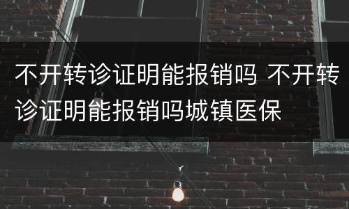 不开转诊证明能报销吗 不开转诊证明能报销吗城镇医保