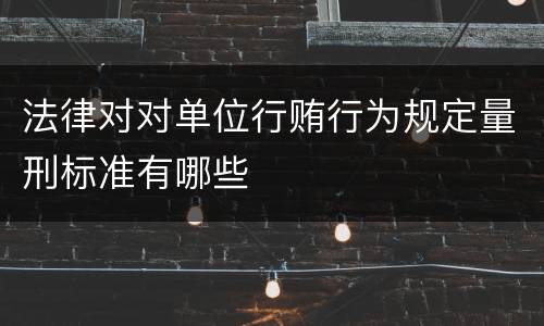 法律对对单位行贿行为规定量刑标准有哪些