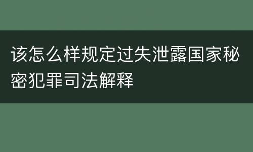该怎么样规定过失泄露国家秘密犯罪司法解释