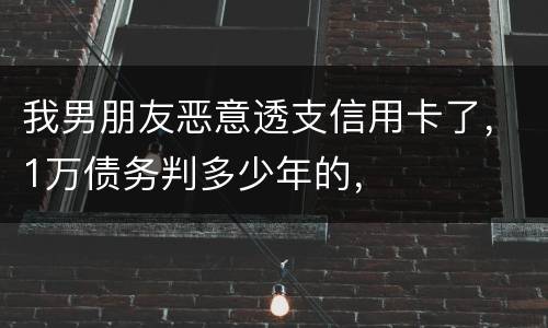 我男朋友恶意透支信用卡了，1万债务判多少年的，