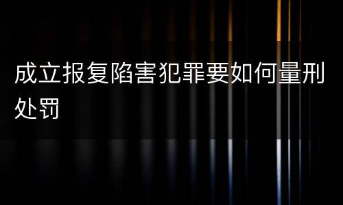 成立报复陷害犯罪要如何量刑处罚
