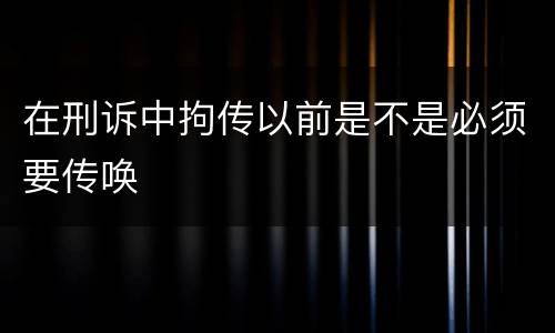 在刑诉中拘传以前是不是必须要传唤