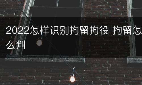 2022怎样识别拘留拘役 拘留怎么判