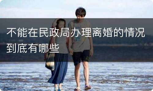 不能在民政局办理离婚的情况到底有哪些
