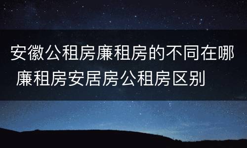 安徽公租房廉租房的不同在哪 廉租房安居房公租房区别