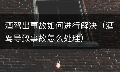 酒驾出事故如何进行解决（酒驾导致事故怎么处理）