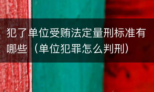 犯了单位受贿法定量刑标准有哪些（单位犯罪怎么判刑）