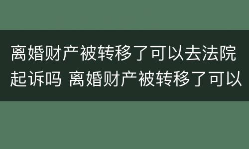 离婚财产被转移了可以去法院起诉吗 离婚财产被转移了可以去法院起诉吗要多久