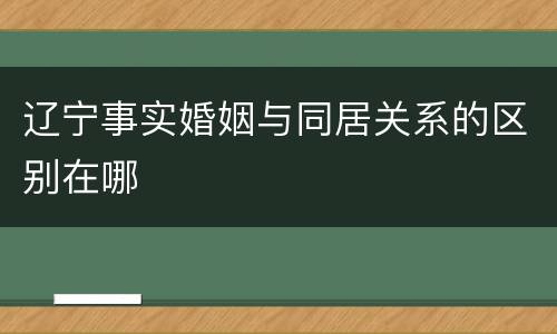 辽宁事实婚姻与同居关系的区别在哪