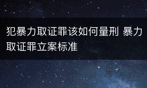 犯暴力取证罪该如何量刑 暴力取证罪立案标准
