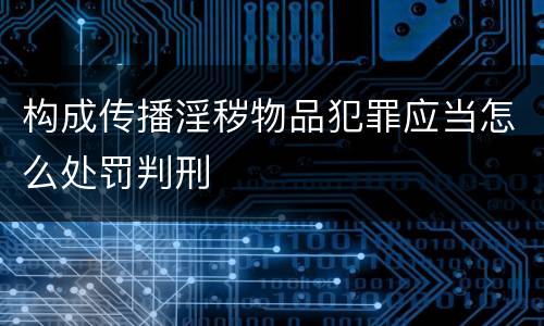 构成传播淫秽物品犯罪应当怎么处罚判刑