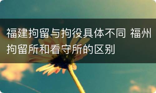 福建拘留与拘役具体不同 福州拘留所和看守所的区别
