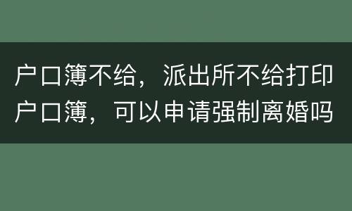 户口簿不给，派出所不给打印户口簿，可以申请强制离婚吗