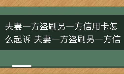 夫妻一方盗刷另一方信用卡怎么起诉 夫妻一方盗刷另一方信用卡怎么起诉呢