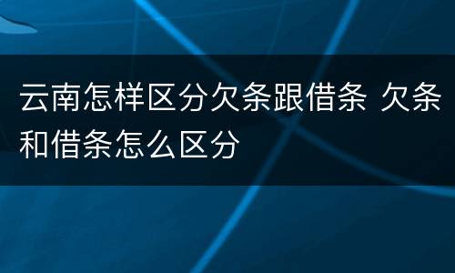 云南怎样区分欠条跟借条 欠条和借条怎么区分