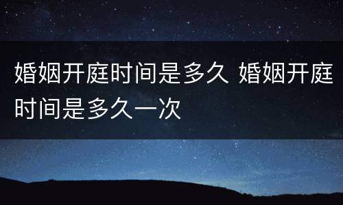 婚姻开庭时间是多久 婚姻开庭时间是多久一次