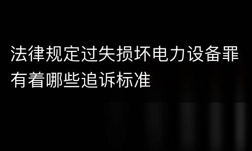 法律规定过失损坏电力设备罪有着哪些追诉标准