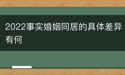 2022事实婚姻同居的具体差异有何