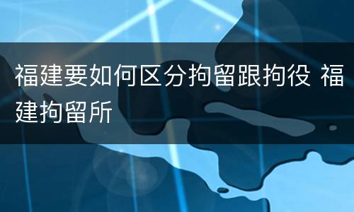 福建要如何区分拘留跟拘役 福建拘留所