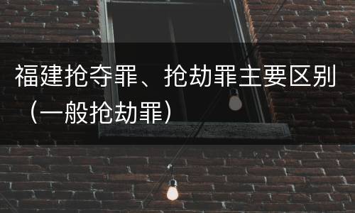 福建抢夺罪、抢劫罪主要区别（一般抢劫罪）