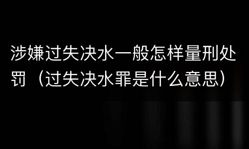 涉嫌过失决水一般怎样量刑处罚（过失决水罪是什么意思）