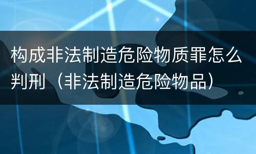 构成非法制造危险物质罪怎么判刑（非法制造危险物品）