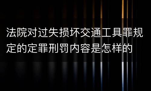 法院对过失损坏交通工具罪规定的定罪刑罚内容是怎样的