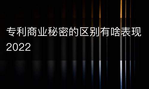 专利商业秘密的区别有啥表现2022