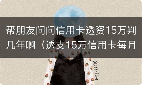 帮朋友问问信用卡透资15万判几年啊（透支15万信用卡每月还多少）