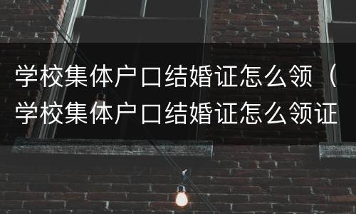 学校集体户口结婚证怎么领（学校集体户口结婚证怎么领证）