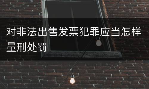 对非法出售发票犯罪应当怎样量刑处罚