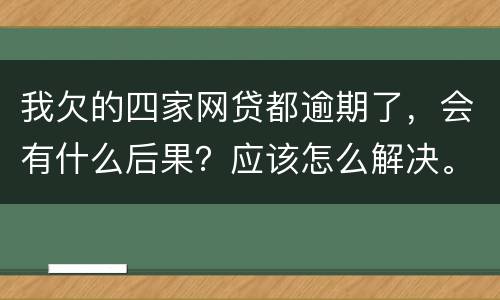 我欠的四家网贷都逾期了，会有什么后果？应该怎么解决。急